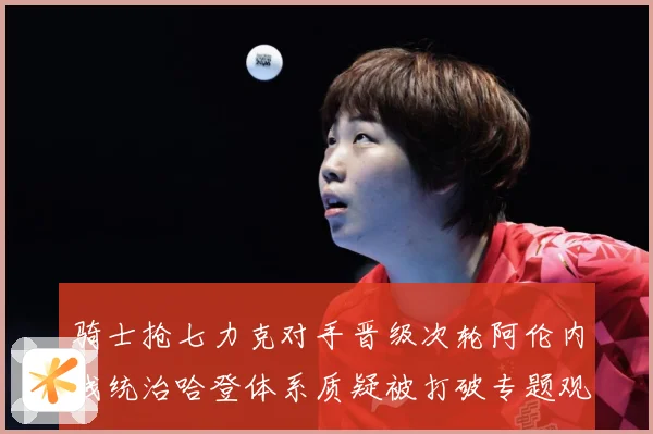 骑士抢七力克对手晋级次轮阿伦内线统治哈登体系质疑被打破专题观察-深度解析
