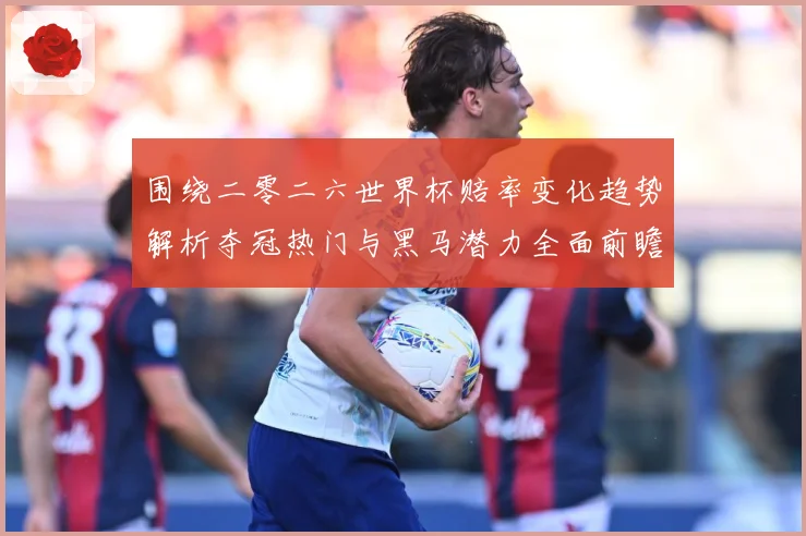 围绕二零二六世界杯赔率变化趋势解析夺冠热门与黑马潜力全面前瞻数据研判-深度解析
