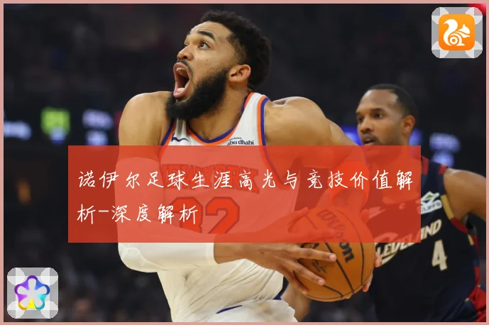 诺伊尔足球生涯高光与竞技价值解析-深度解析