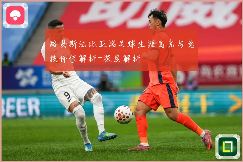 路易斯法比亚诺足球生涯高光与竞技价值解析-深度解析