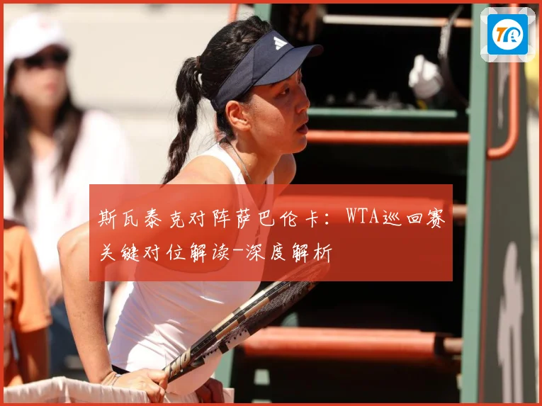 斯瓦泰克对阵萨巴伦卡：WTA巡回赛关键对位解读-深度解析