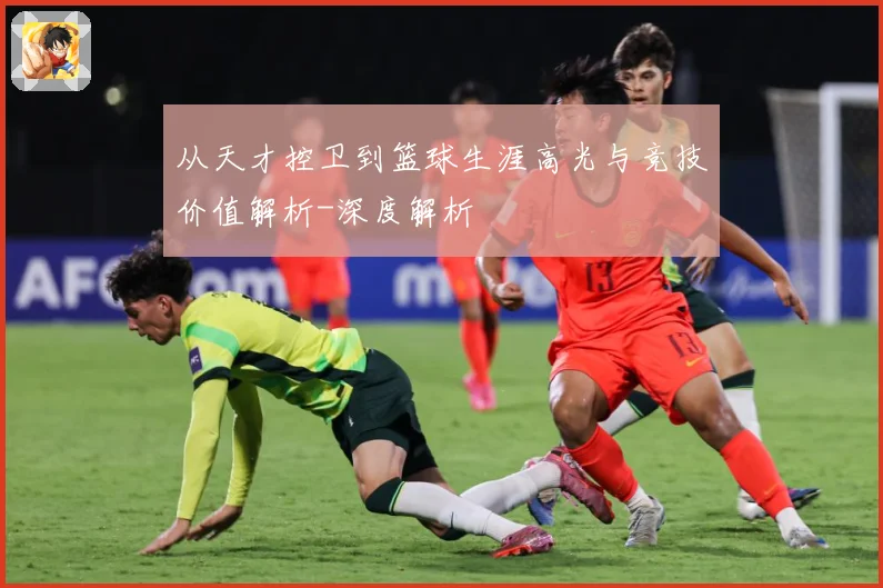 从天才控卫到篮球生涯高光与竞技价值解析-深度解析