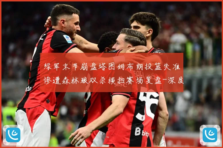 绿军末节崩盘塔图姆布朗投篮失准惨遭森林狼双杀横扫赛场复盘-深度解析