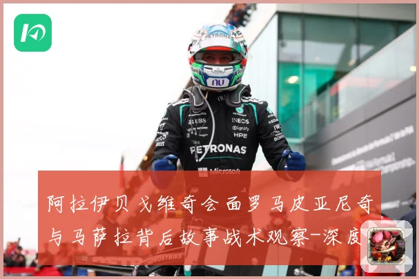 阿拉伊贝戈维奇会面罗马皮亚尼奇与马萨拉背后故事战术观察-深度解析
