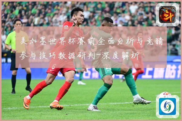美加墨世界杯赛前全面分析与竞猜参与技巧数据研判-深度解析
