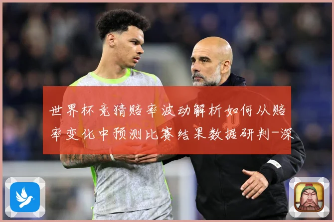世界杯竞猜赔率波动解析如何从赔率变化中预测比赛结果数据研判-深度解析