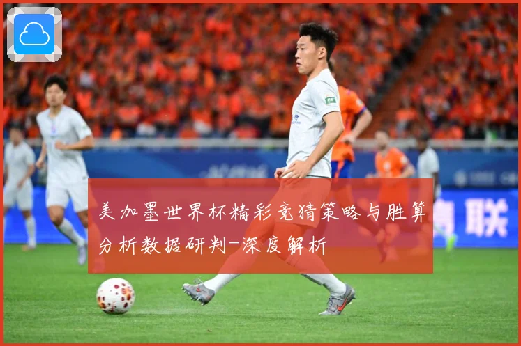 美加墨世界杯精彩竞猜策略与胜算分析数据研判-深度解析