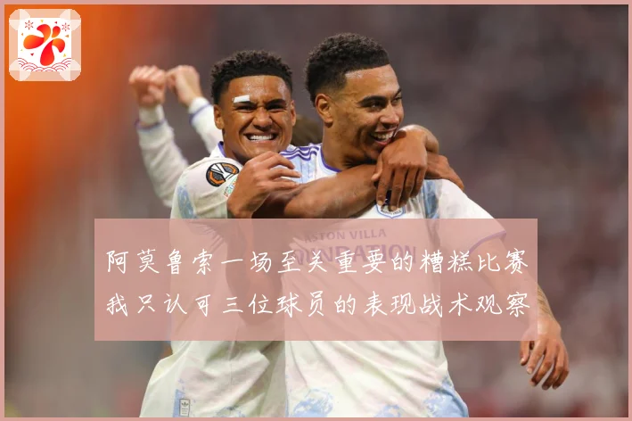 阿莫鲁索一场至关重要的糟糕比赛我只认可三位球员的表现战术观察-深度解析