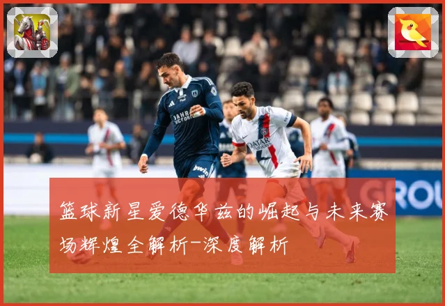 篮球新星爱德华兹的崛起与未来赛场辉煌全解析-深度解析