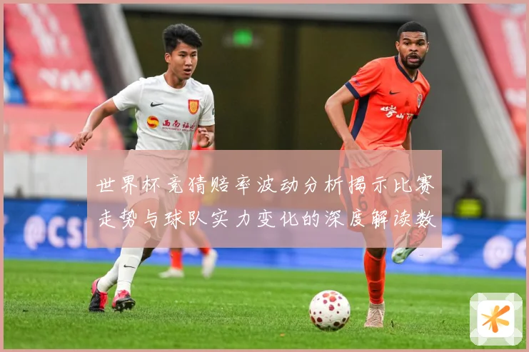 世界杯竞猜赔率波动分析揭示比赛走势与球队实力变化的深度解读数据研判-深度解析