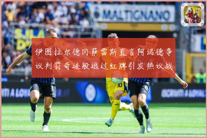 伊图拉尔德冈萨雷斯直言阿诺德争议判罚奇迹般逃过红牌引发热议战术观察-深度解析