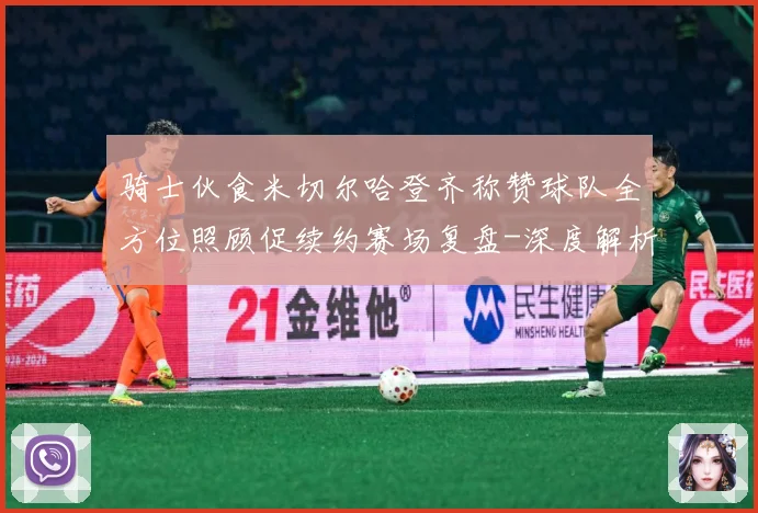 骑士伙食米切尔哈登齐称赞球队全方位照顾促续约赛场复盘-深度解析