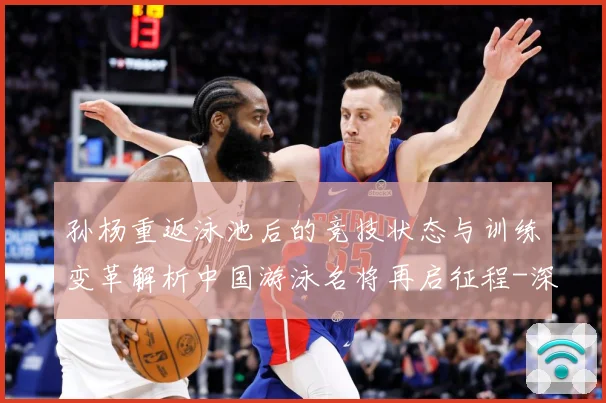 孙杨重返泳池后的竞技状态与训练变革解析中国游泳名将再启征程-深度解析
