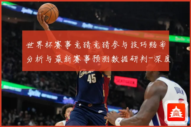 世界杯赛事竞猜竞猜参与技巧赔率分析与最新赛事预测数据研判-深度解析