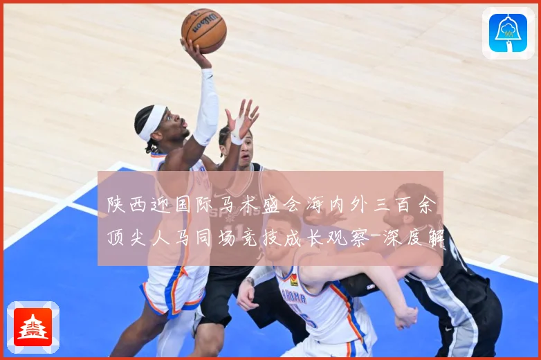 陕西迎国际马术盛会海内外三百余顶尖人马同场竞技成长观察-深度解析