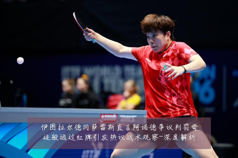 伊图拉尔德冈萨雷斯直言阿诺德争议判罚奇迹般逃过红牌引发热议战术观察-深度解析