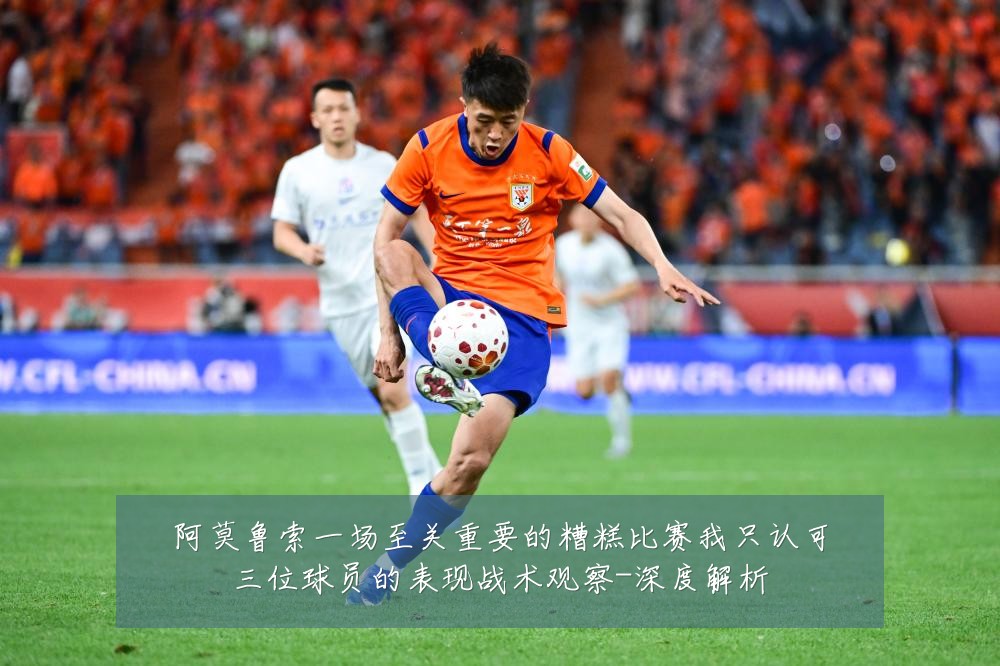 阿莫鲁索一场至关重要的糟糕比赛我只认可三位球员的表现战术观察-深度解析