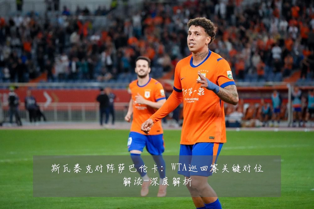 斯瓦泰克对阵萨巴伦卡:WTA巡回赛关键对位解读-深度解析