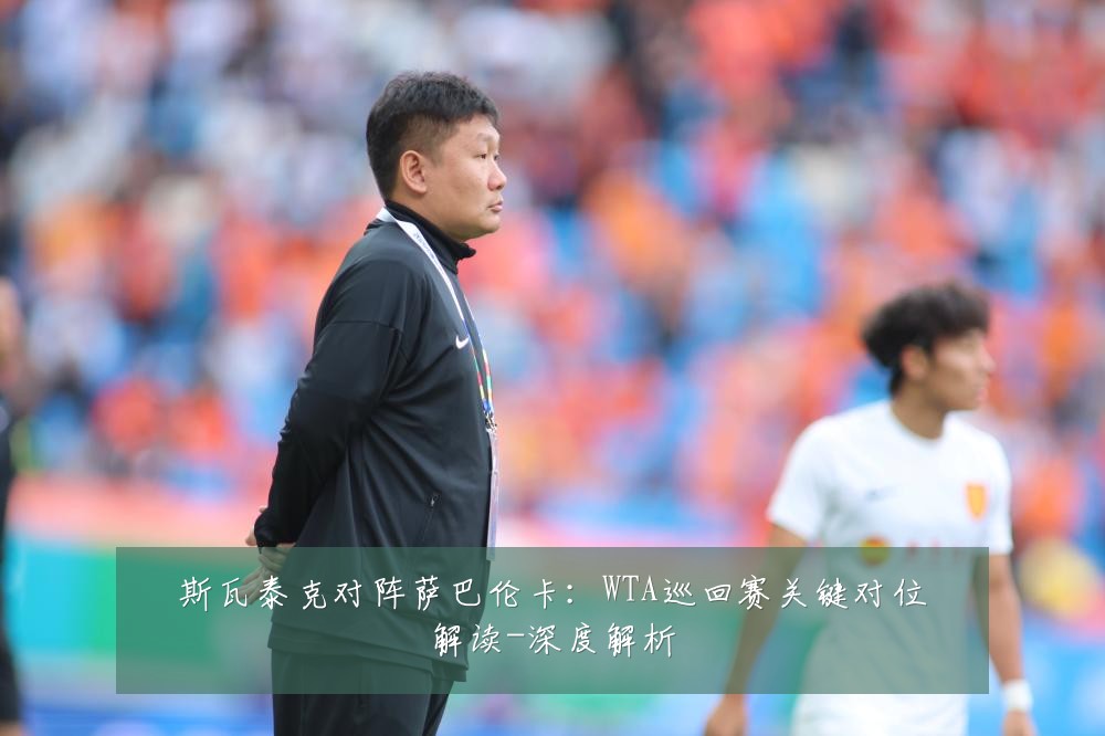 斯瓦泰克对阵萨巴伦卡:WTA巡回赛关键对位解读-深度解析
