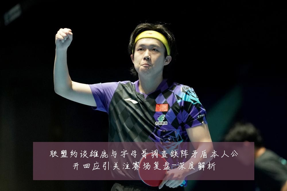 联盟约谈雄鹿与字母哥调查缺阵矛盾本人公开回应引关注赛场复盘-深度解析