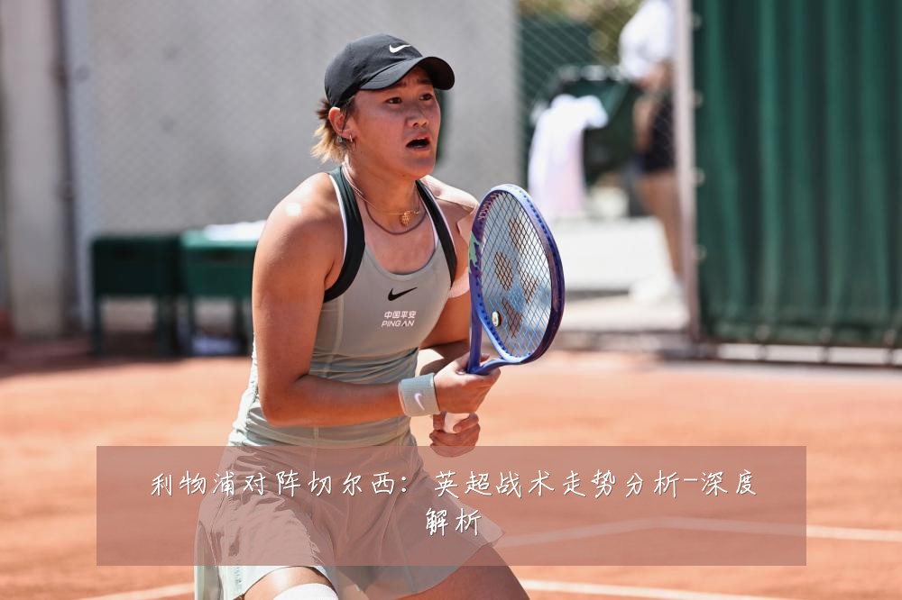 利物浦对阵切尔西：英超战术走势分析-深度解析